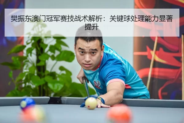 樊振东澳门冠军赛技战术解析：关键球处理能力显著提升