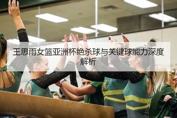 王思雨女篮亚洲杯绝杀球与关键球能力深度解析