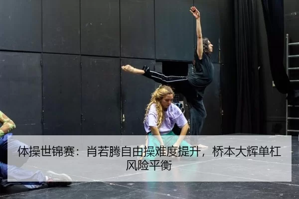 体操世锦赛：肖若腾自由操难度提升，桥本大辉单杠风险平衡