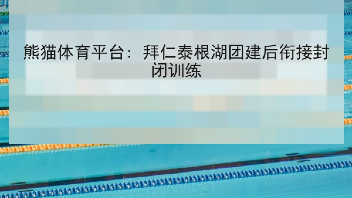 熊猫体育平台: 拜仁泰根湖团建后衔接封闭训练
