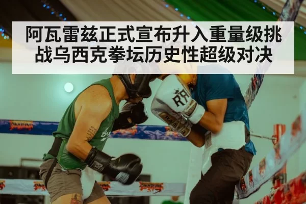 阿瓦雷兹正式宣布升入重量级挑战乌西克拳坛历史性超级对决
