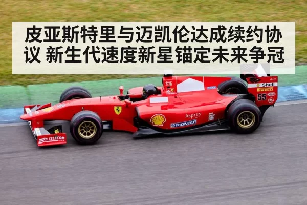 皮亚斯特里与迈凯伦达成续约协议 新生代速度新星锚定未来争冠