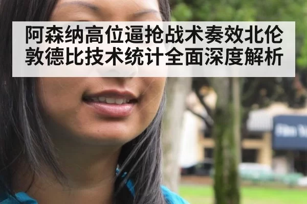 阿森纳高位逼抢战术奏效北伦敦德比技术统计全面深度解析