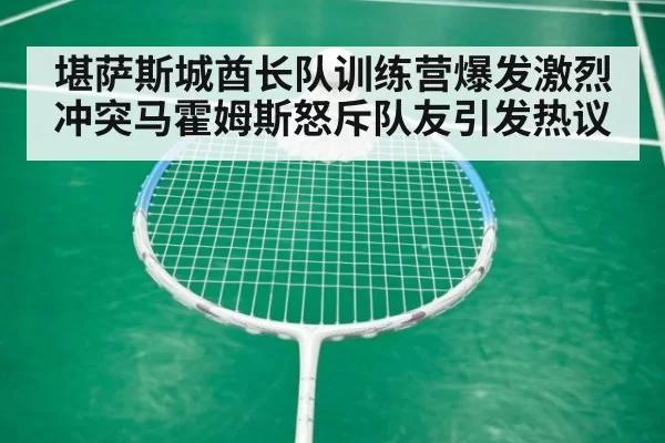 堪萨斯城酋长队训练营爆发激烈冲突马霍姆斯怒斥队友引发热议