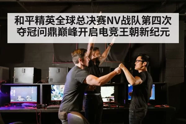 和平精英全球总决赛NV战队第四次夺冠问鼎巅峰开启电竞王朝新纪元