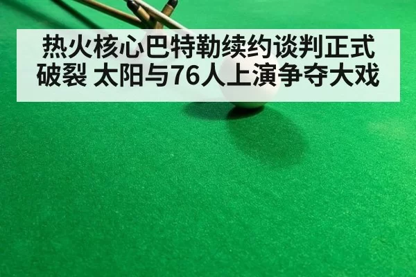 热火核心巴特勒续约谈判正式破裂 太阳与76人上演争夺大戏