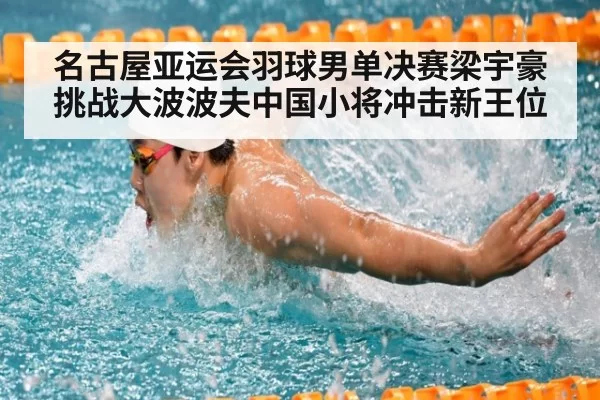 名古屋亚运会羽球男单决赛梁宇豪挑战大波波夫中国小将冲击新王位