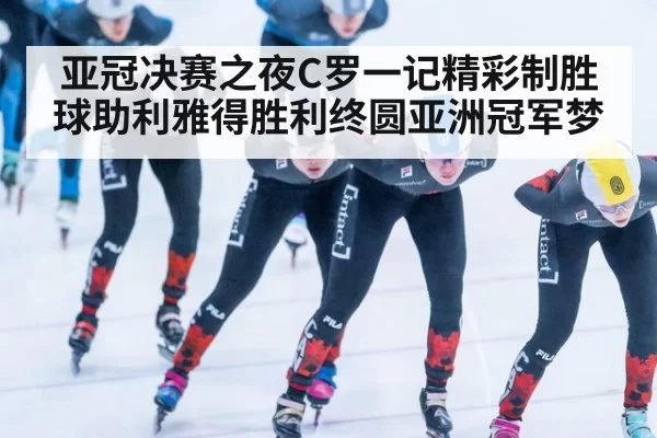 亚冠决赛之夜C罗一记精彩制胜球助利雅得胜利终圆亚洲冠军梦