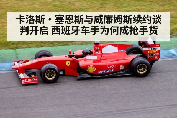 卡洛斯·塞恩斯与威廉姆斯续约谈判开启 西班牙车手为何成抢手货