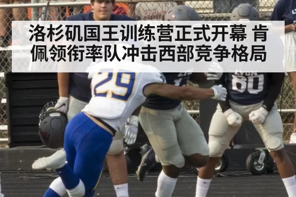 洛杉矶国王训练营正式开幕 肯佩领衔率队冲击西部竞争格局